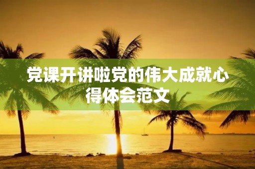 党课开讲啦党的伟大成就心得体会范文