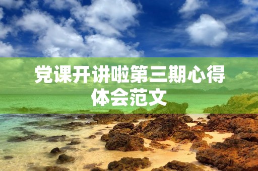 党课开讲啦第三期心得体会范文