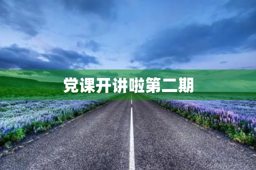 党课开讲啦第二期，听后感