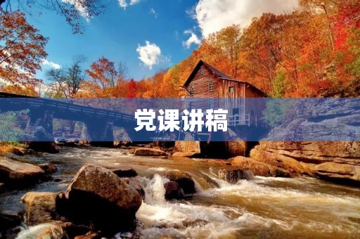 党课讲稿,党课精编精讲60篇 党课讲稿,党课精编精讲60篇