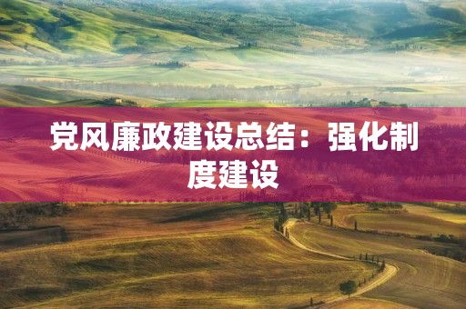 党风廉政建设总结:强化制度建设,促进全面从严治党