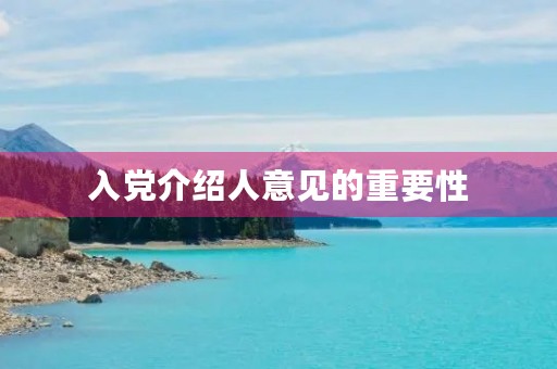 入党介绍人意见的重要性 入党介绍人意见的重要性