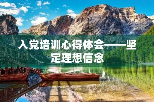 入党培训心得体会——坚定理想信念,勇担使命责任 入党培训心得体会——坚定理想信念,勇担使命责任