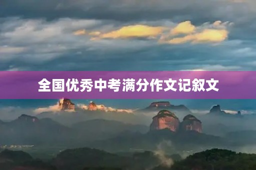 全国优秀中考满分作文记叙文 全国优秀中考满分作文记叙文