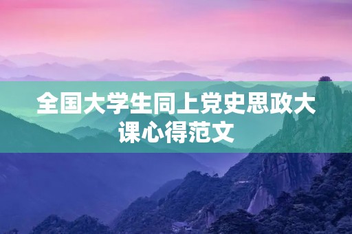 全国大学生同上党史思政大课心得范文