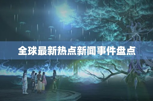 全球最新热点新闻事件盘点 全球最新热点新闻事件盘点
