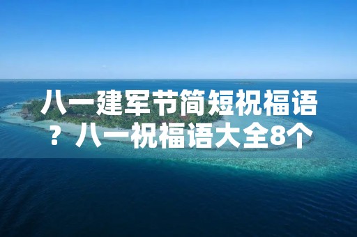 八一建军节简短祝福语？八一祝福语大全8个字