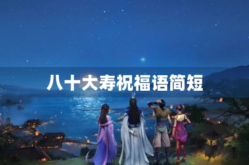 八十大寿祝福语简短，母亲八十大寿儿子致辞 最经典