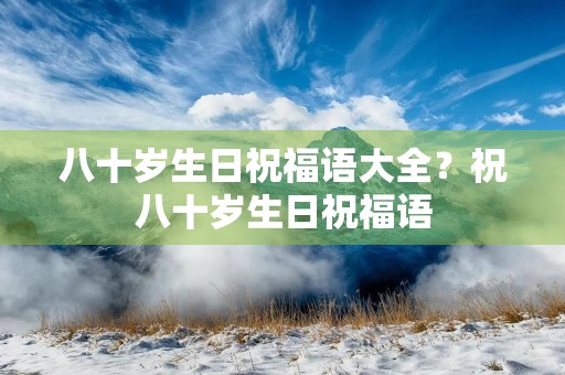 八十岁生日祝福语大全?祝八十岁生日祝福语
