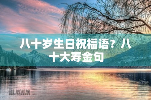 八十岁生日祝福语?八十大寿金句 八十岁生日祝福语?八十大寿金句