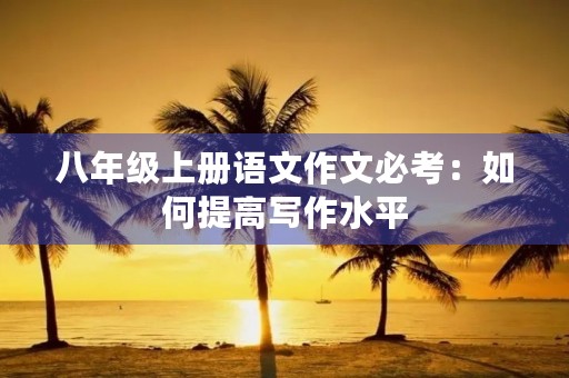 八年级上册语文作文必考：如何提高写作水平