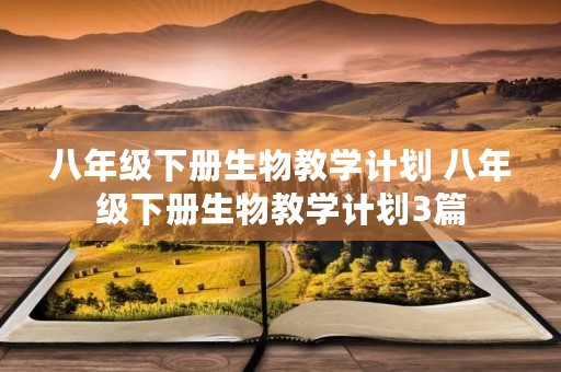 八年级下册生物教学计划 八年级下册生物教学计划3篇 八年级下册生物教学计划 八年级下册生物教学计划3篇