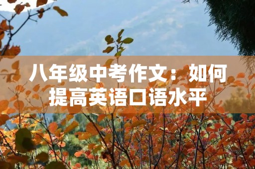 八年级中考作文:如何提高英语口语水平 八年级中考作文:如何提高英语口语水平