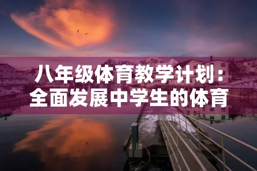 八年级体育教学计划:全面发展中学生的体育素养 八年级体育教学计划:全面发展中学生的体育素养