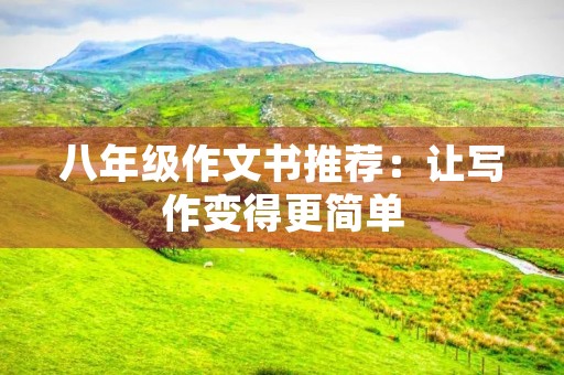 八年级作文书推荐:让写作变得更简单 八年级作文书推荐:让写作变得更简单