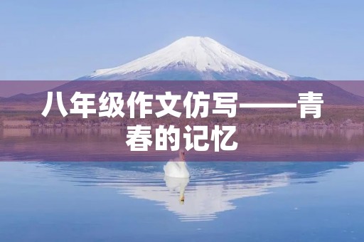八年级作文仿写——青春的记忆 八年级作文仿写——青春的记忆