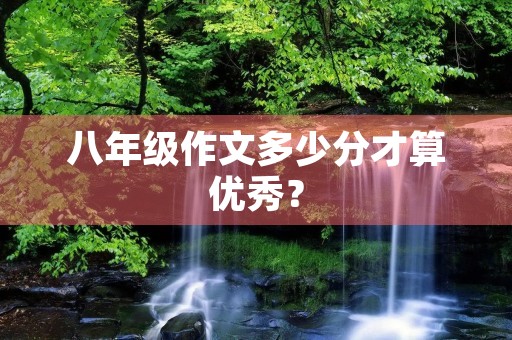 八年级作文多少分才算优秀? 八年级作文多少分才算优秀?