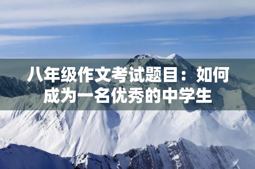 八年级作文考试题目:如何成为一名优秀的中学生 八年级作文考试题目:如何成为一名优秀的中学生