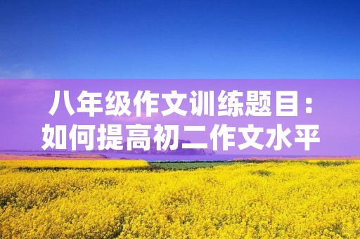 八年级作文训练题目：如何提高初二作文水平