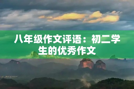 八年级作文评语:初二学生的优秀作文 八年级作文评语:初二学生的优秀作文
