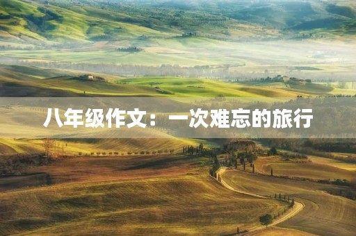 八年级作文:一次难忘的旅行 八年级作文:一次难忘的旅行