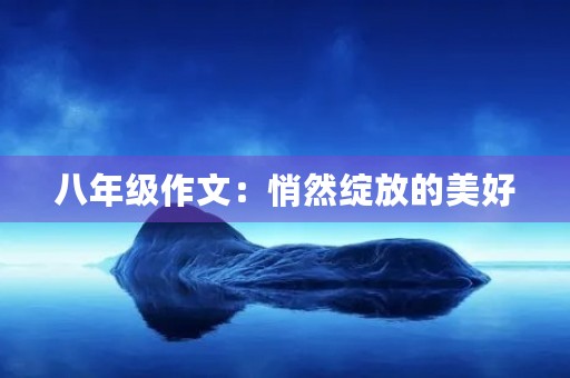 八年级作文:悄然绽放的美好 八年级作文:悄然绽放的美好