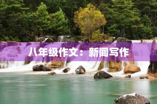 八年级作文:新闻写作 八年级作文:新闻写作