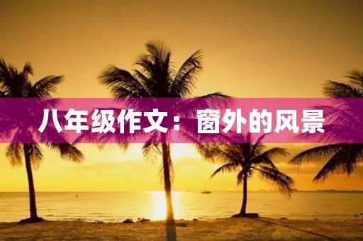 八年级作文:窗外的风景 八年级作文:窗外的风景