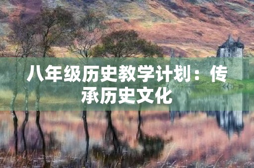 八年级历史教学计划:传承历史文化,培养国家栋梁 八年级历史教学计划:传承历史文化,培养国家栋梁