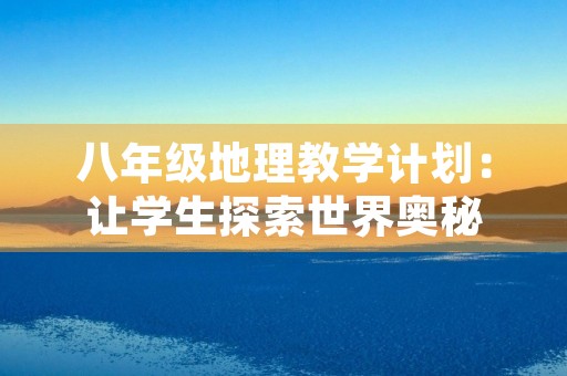 八年级地理教学计划:让学生探索世界奥秘 八年级地理教学计划:让学生探索世界奥秘