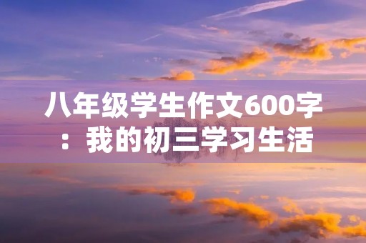 八年级学生作文600字：我的初三学习生活
