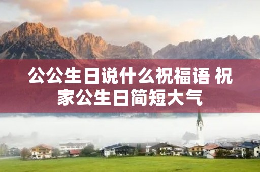 公公生日说什么祝福语 祝家公生日简短大气
