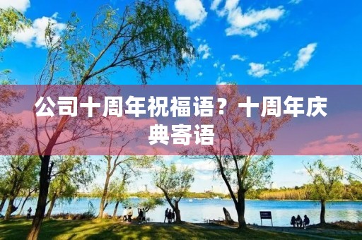 公司十周年祝福语?十周年庆典寄语