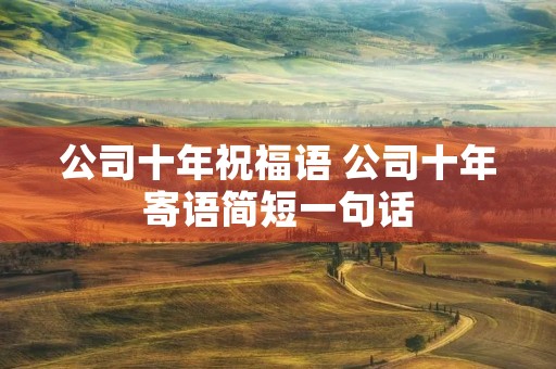 公司十年祝福语 公司十年寄语简短一句话