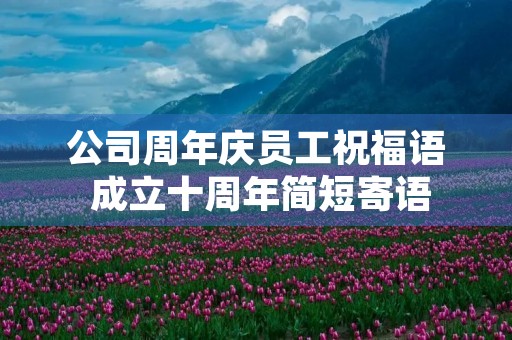公司周年庆员工祝福语 成立十周年简短寄语