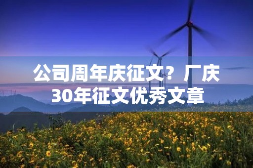 公司周年庆征文？厂庆30年征文优秀文章