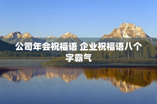 公司年会祝福语 企业祝福语八个字霸气 公司年会祝福语 企业祝福语八个字霸气