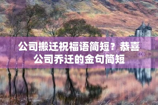 公司搬迁祝福语简短？恭喜公司乔迁的金句简短