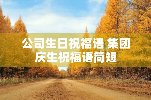 公司生日祝福语 集团庆生祝福语简短