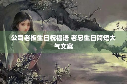 公司老板生日祝福语 老总生日简短大气文案