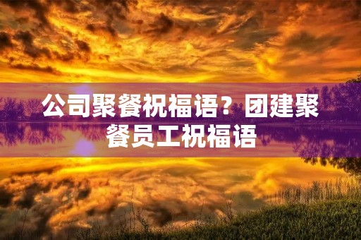 公司聚餐祝福语?团建聚餐员工祝福语 公司聚餐祝福语?团建聚餐员工祝福语