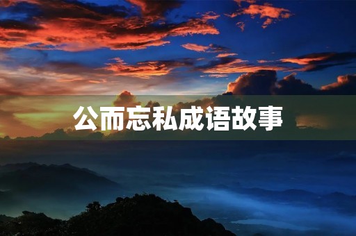 公而忘私成语故事 公而忘私成语故事