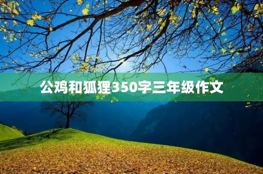 公鸡和狐狸350字三年级作文