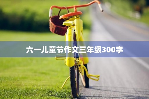 六一儿童节作文三年级300字