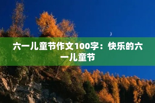 六一儿童节作文100字:快乐的六一儿童节 六一儿童节作文100字:快乐的六一儿童节
