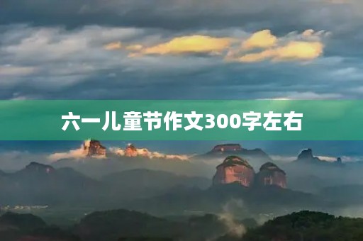 六一儿童节作文300字左右 六一儿童节作文300字左右