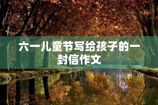 六一儿童节写给孩子的一封信作文 六一儿童节写给孩子的一封信作文