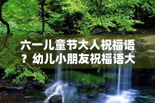 六一儿童节大人祝福语?幼儿小朋友祝福语大全