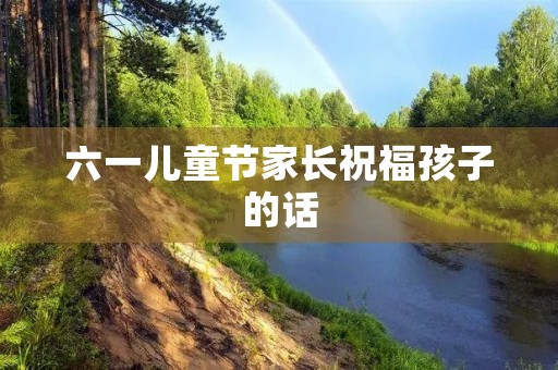 六一儿童节家长祝福孩子的话