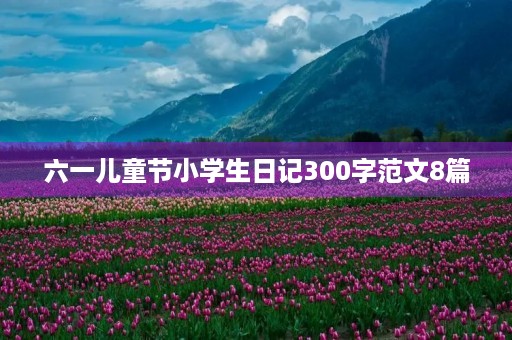 六一儿童节小学生日记300字范文8篇